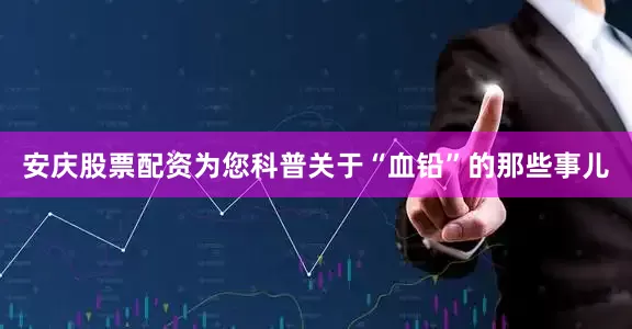 安庆股票配资为您科普关于“血铅”的那些事儿