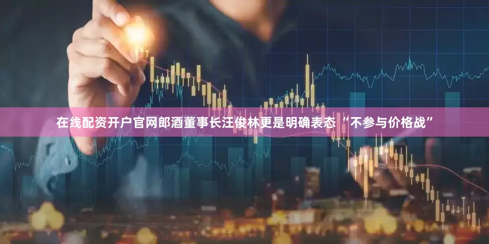 在线配资开户官网郎酒董事长汪俊林更是明确表态 “不参与价格战”
