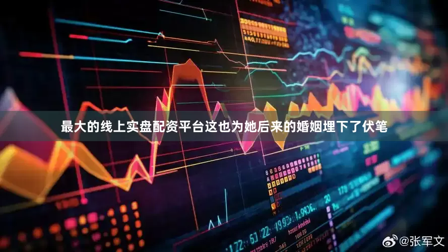 最大的线上实盘配资平台这也为她后来的婚姻埋下了伏笔