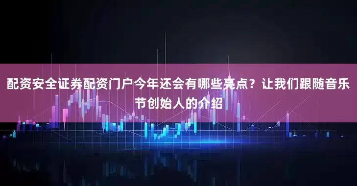 配资安全证券配资门户今年还会有哪些亮点？让我们跟随音乐节创始人的介绍