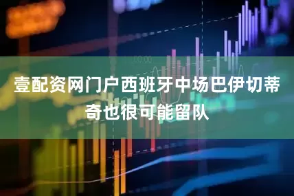 壹配资网门户西班牙中场巴伊切蒂奇也很可能留队
