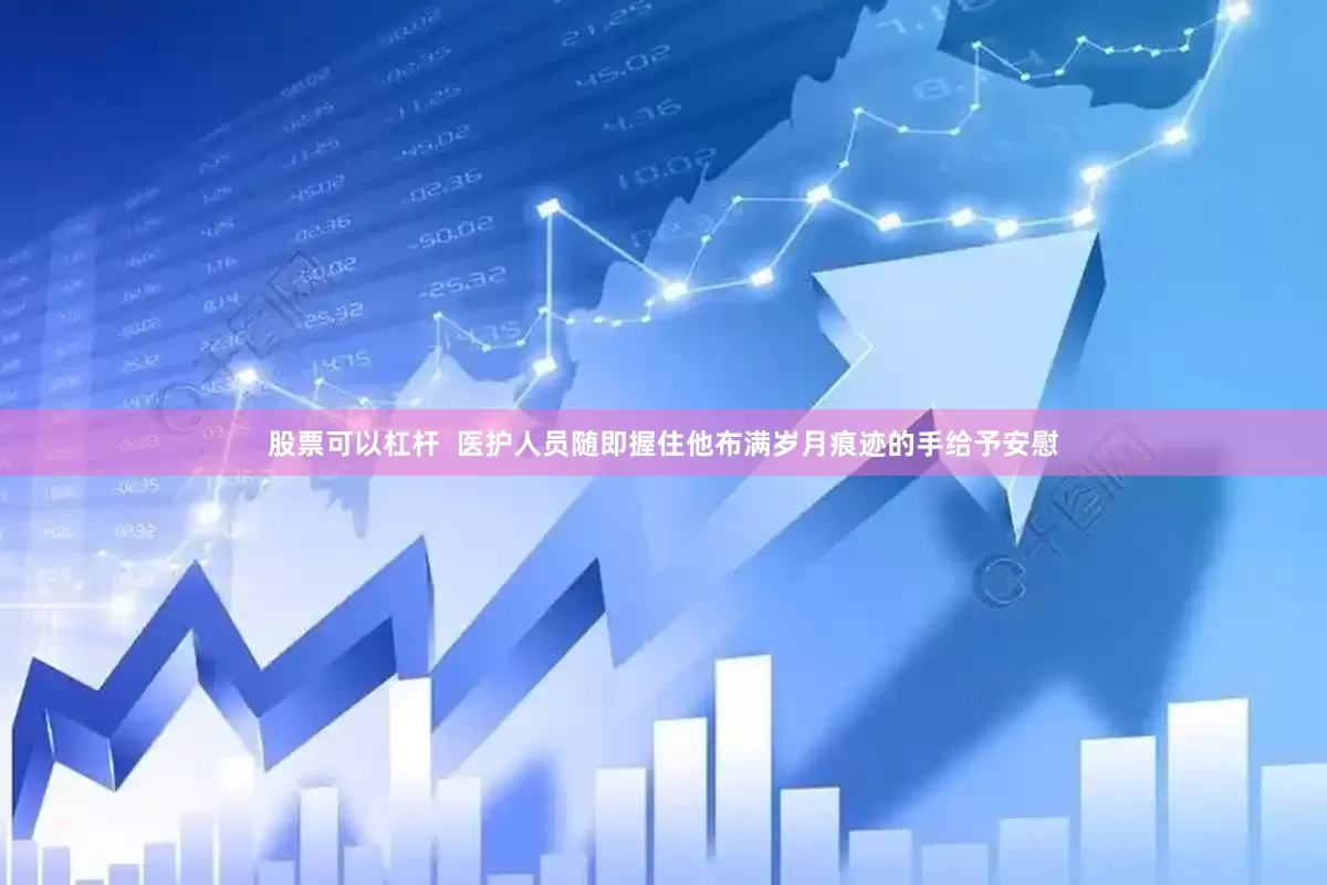 股票可以杠杆  医护人员随即握住他布满岁月痕迹的手给予安慰